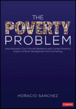 The Poverty Problem: How Education Can Promote Resilience and Counter Poverty's Impact on Brain Development and Functioning de Horacio Sanchez