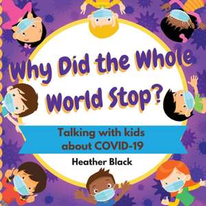 Why Did the Whole World Stop?: Talking With Kids About COVID-19 de Heather Black