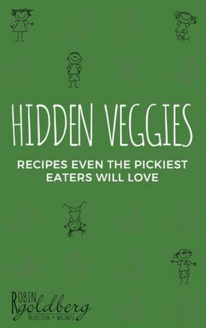 Hidden Veggies, Recipes Even the Pickiest Eaters Will Love de Robin Goldberg