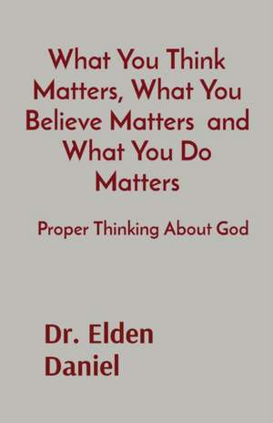 What You Think Matters, What You Believe Matters and What You Do Matters de Elden Daniel