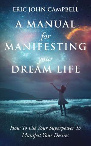 A Manual For Manifesting Your Dream Life de Eric John Campbell