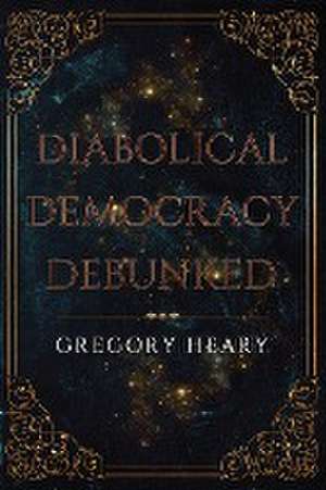 Diabolical Democracy Debunked de Gregory Heary