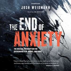 The End of Anxiety: The Biblical Prescription for Overcoming Fear, Worry, and Panic de Josh Weidmann