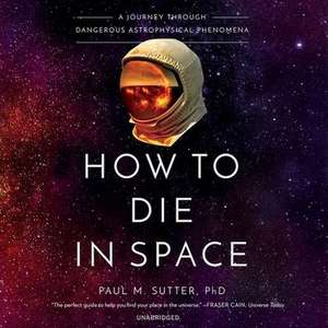 How to Die in Space: A Journey Through Dangerous Astrophysical Phenomena de Paul M. Sutter