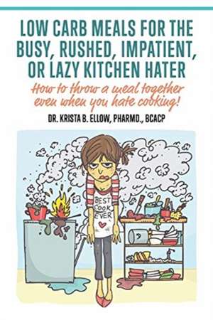 Low Carb Meals for the Busy, Rushed, Impatient or Lazy Kitchen Hater: How to throw a meal together even when you hate cooking! de Krista B. Ellow