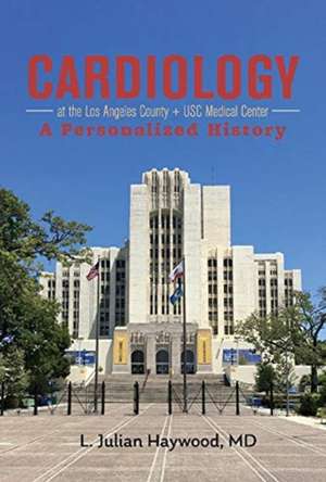 Cardiology at the Los Angeles County + USC Medical Center: A Personalized History de Julian Haywood, MD