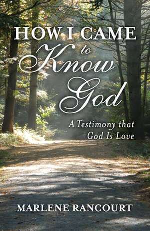 How I Came to Know God: A Testimony That God Is Love de Marlene Rancourt