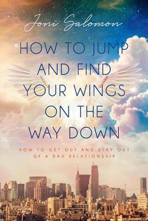 How to Jump and Find Your Wings on the Way Down: How to Get Out and Stay Out of a Bad Relationship de Joni Salomon