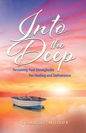 Into The Deep: Revisiting Past Strongholds For Healing and Deliverance de Charlie Moody