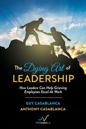 The Dying Art of Leadership: How Leaders Can Help Grieving Employees Excel at Work de Anthony Casablanca