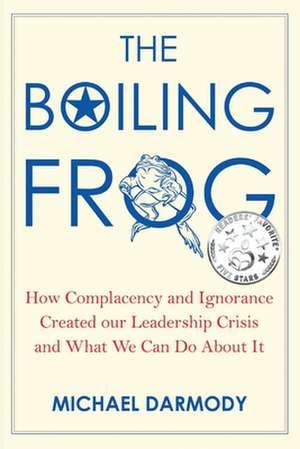 The Boiling Frog: How Complacency and Ignorance Created Our Leadership Crisis and What We Can Do about It de Michael Darmody