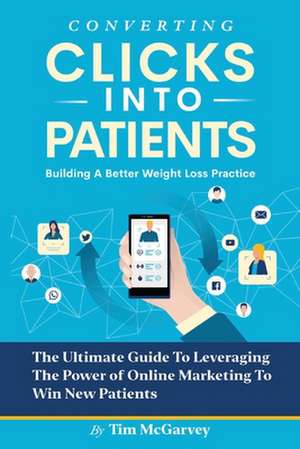 Converting Clicks Into Patients: Building a Better Weight Loss Practice de Tim McGarvey