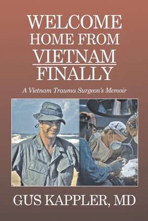 Welcome Home from Vietnam, Finally: A Vietnam Trauma Surgeon's Memoir de Gus Kappler