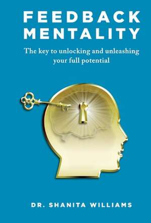 Feedback Mentality: The Key to Unlocking and Unleashing Your Full Potential de Shanita Williams