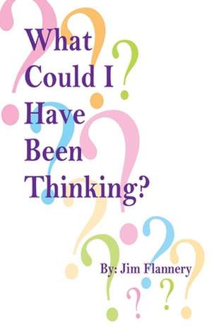 What Could I Have Been Thinking? de Jim Flannery