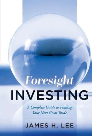 Foresight Investing: A Complete Guide to Finding Your Next Great Trade de James Lee