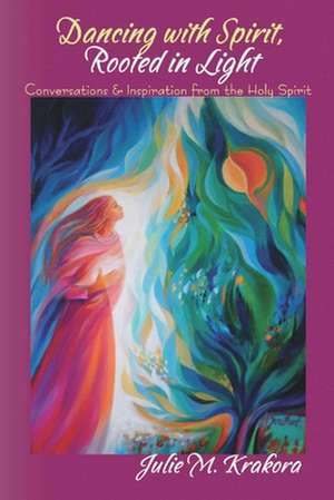 Dancing with Spirit, Rooted in Light: Conversations & Inspiration from the Holy Spirit de Julie Krakora