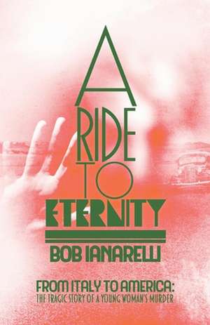 A Ride to Eternity: From Italy to America: The Tragic Story of a Young Woman's Murder de Bob Ianarelli