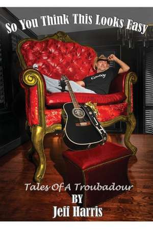 So You Think This Looks Easy: Tales of a Troubadour de Jeff Harris