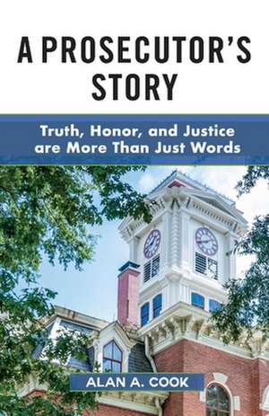 A Prosecutor's Story: Truth, Honor, and Justice Are More Than Just Words de Alan A. Cook