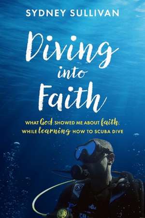 Diving Into Faith: What God Showed Me about Faith, While Learning How to Scuba Dive de Sydney Sullivan