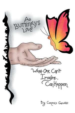 A Butterfly's Love: What One Can't Imagine, Can Happen de Carmen Gonzalez