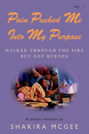 Pain Pushed Me Into My Purpose: Walked Through the Fire But Not Burned Volume 1 de Shakira McGee