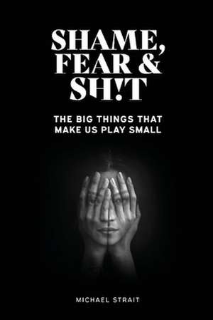 Shame, Fear and Sh!t: The Big Things That Make Us Play Small de Michael Strait