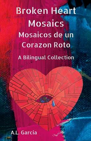 Broken Heart Mosaics / Mosaicos de Un Corazon Roto: A Bilingual Poetry Collection de A. L. Garcia