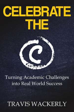 Celebrate the C: Turning Academic Challenges Into Real World Success de Travis Wackerly