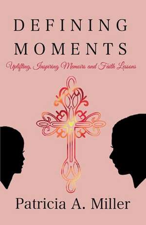 Defining Moments: Uplifting, Inspiring Memoirs and Faith Lessons de Patricia A. Miller