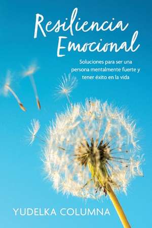 Resiliencia Emocional: Soluciones Para Ser Una Persona Mentalmente Fuerte Y Tener Éxito En La Vida de Yudelka Columna