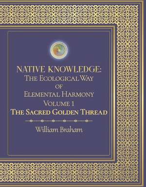 Native Knowledge: The Ecological Way of Elemental Harmony Volume 1: The Sacred Golden Thread Volume 1 de William Braham