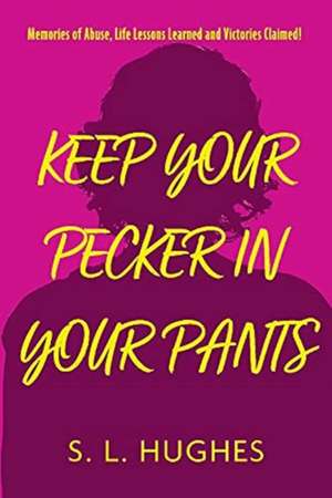 Keep Your Pecker in Your Pants: Memories of Abuse, Life Lessons Learned and Victories Claimed de S. Hughes