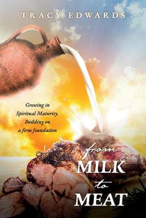 From Milk to Meat: Growing in Spiritual Maturity. Building on a Firm Foundation de Tracy Edwards