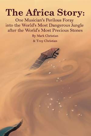 The Africa Story: One Musician's Perilous Foray Into the World's Most Dangerous Jungle After the World's Most Precious Stones de Mark Christian