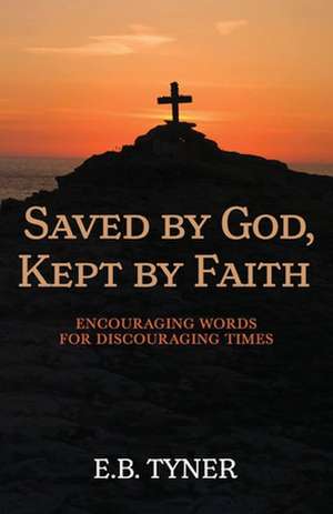 Saved by God, Kept by Faith: Encouraging Words for Discouraging Times de E. B. Tyner