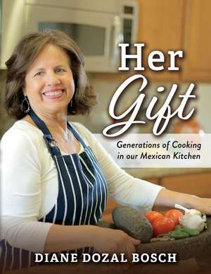 Her Gift: Generations of Cooking in our Mexican Kitchen de Diane Dozal Bosch