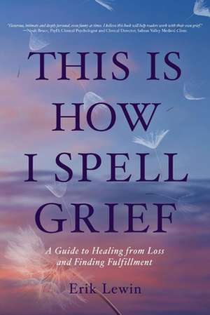 This Is How I Spell Grief: A Guide to Healing from Loss and Finding Fulfillment de Erik Lewin