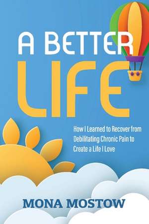 A Better Life: How I Learned to Recover from Debilitating Chronic Pain to Create a Life I Love de Mona Mostow