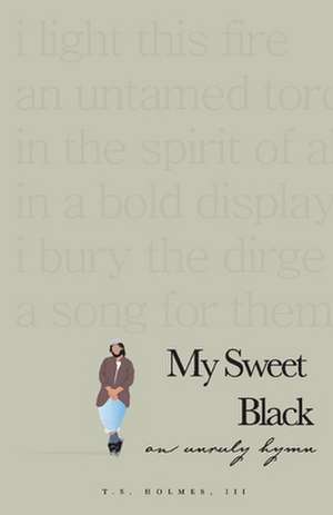 My Sweet Black: An Unruly Hymn de T.S. Holmes, III