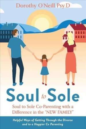 Soul to Sole Co-Parenting with a Difference in the "NEW FAMILY": Helpful Ways of Getting Through the Divorce and to a Happier Co Parenting de Dorothy O'Neill Psy.D