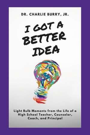 I Got a Better Idea: Light Bulb Moments from the Life of a High School Principal de Charlie Burry