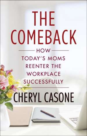 The Comeback: How Today's Moms Reenter the Workplace Successfully de Cheryl Casone