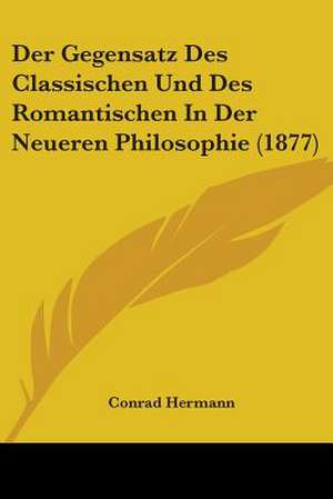 Der Gegensatz Des Classischen Und Des Romantischen In Der Neueren Philosophie (1877) de Conrad Hermann