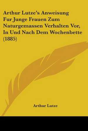 Arthur Lutze's Anweisung Fur Junge Frauen Zum Naturgemassen Verhalten Vor, In Und Nach Dem Wochenbette (1885) de Arthur Lutze