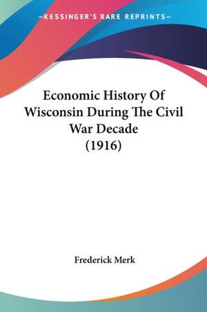 Economic History Of Wisconsin During The Civil War Decade (1916) de Frederick Merk