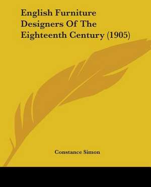 English Furniture Designers Of The Eighteenth Century (1905) de Constance Simon