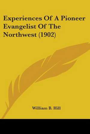 Experiences Of A Pioneer Evangelist Of The Northwest (1902) de William B. Hill