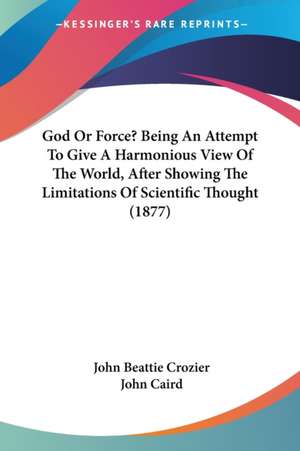 God Or Force? Being An Attempt To Give A Harmonious View Of The World, After Showing The Limitations Of Scientific Thought (1877) de John Beattie Crozier